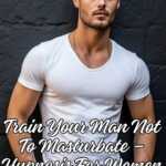 Train Your Man Not To Masturbate